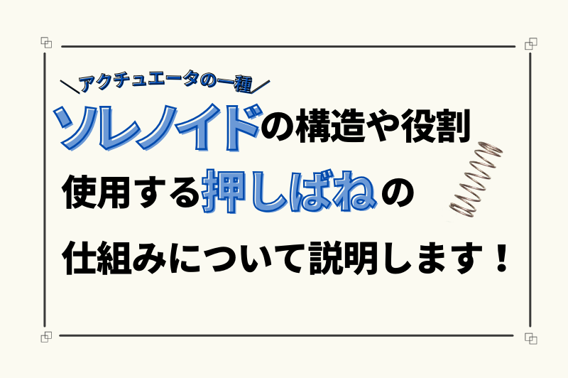 アクチュエータの一種であるソレノイドについて、使用する押しバネの仕組みや役割について説明します！