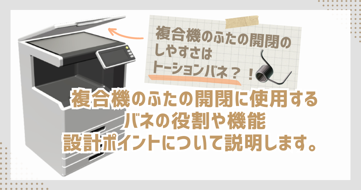 複合機のふたの開閉部分に使用されているバネの役割や設計ポイントを解説します。