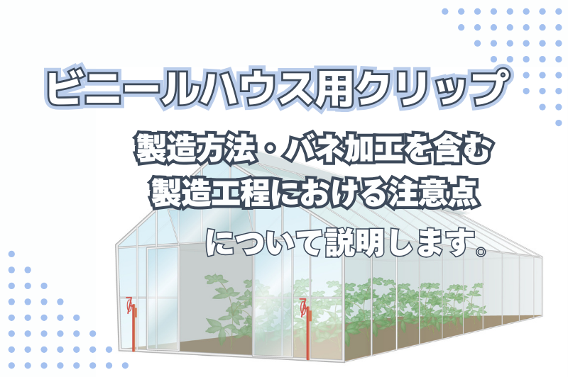 ビニールハウス用クリップの特徴とともに製造方法やバネ加工を含む製造工程における注意点について解説します。