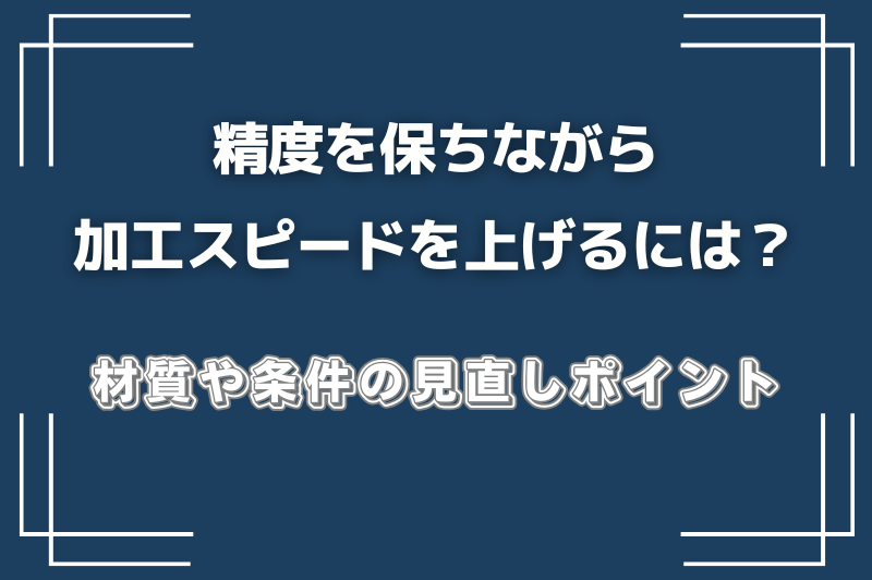 加工スピードや材質が精度にどんな影響を与えるのかを、わかりやすく解説します。