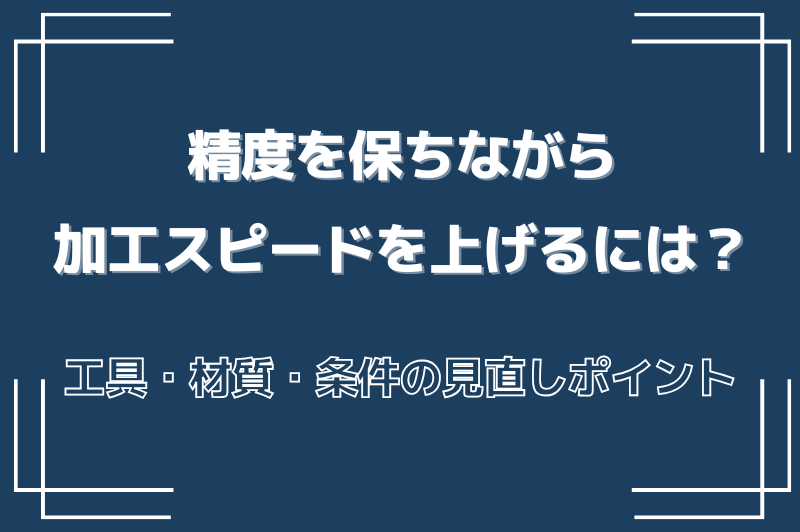 加工スピード、工具や材質が精度にどんな影響を与えるのかを、わかりやすく解説します。